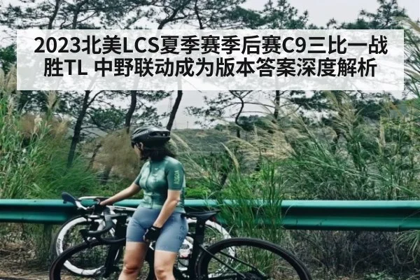 2023北美LCS夏季赛季后赛C9三比一战胜TL 中野联动成为版本答案深度解析 | jiuyou game