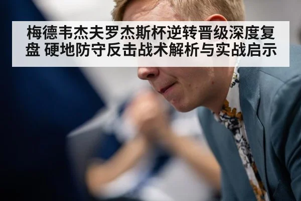 梅德韦杰夫罗杰斯杯逆转晋级深度复盘 硬地防守反击战术解析与实战启示（jiuyou game）