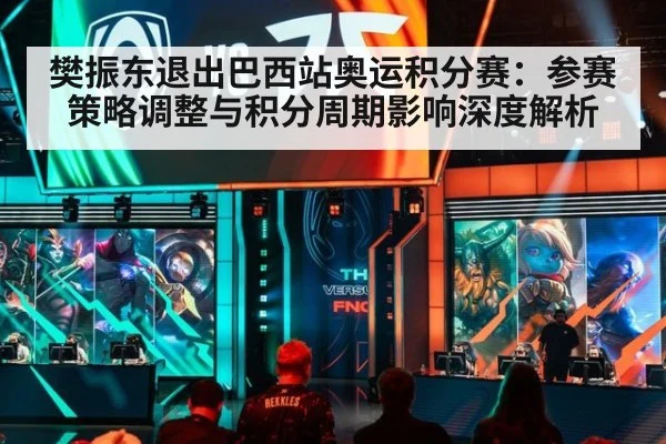 樊振东退出巴西站奥运积分赛：参赛策略调整与积分周期影响深度解析（jiuyou game）