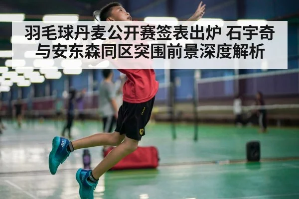 羽毛球丹麦公开赛签表出炉 石宇奇与安东森同区突围前景深度解析（jiuyou game）