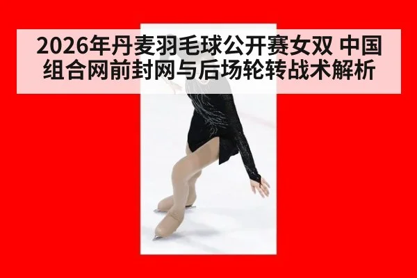 2026年丹麦羽毛球公开赛女双 中国组合网前封网与后场轮转战术解析（jiuyou game）
