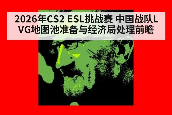2026年CS2 ESL挑战赛 中国战队LVG地图池准备与经济局处理前瞻（jiuyou game）
