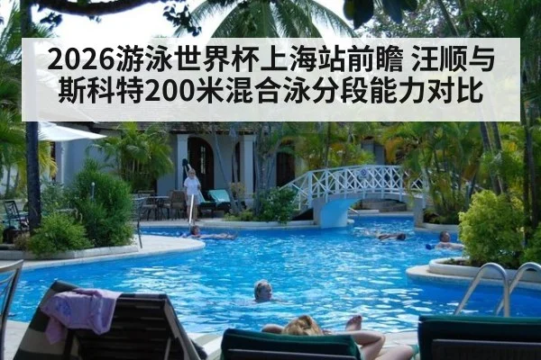 2026游泳世界杯上海站前瞻 汪顺与斯科特200米混合泳分段能力对比