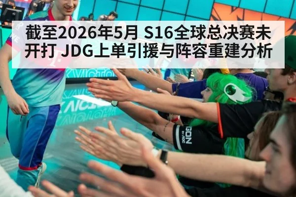 截至2026年5月 S16全球总决赛未开打 JDG上单引援与阵容重建分析