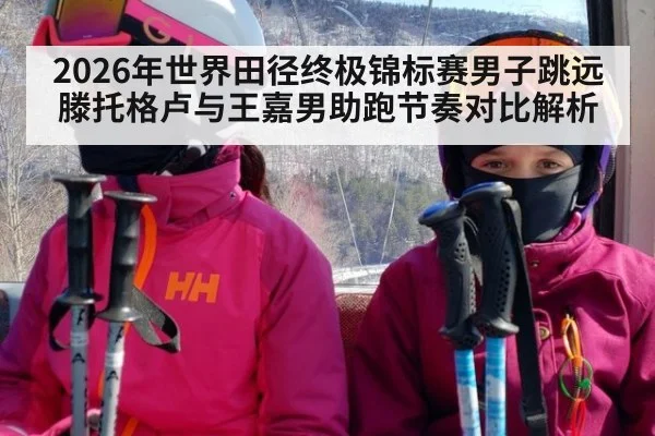 2026年世界田径终极锦标赛男子跳远滕托格卢与王嘉男助跑节奏对比解析