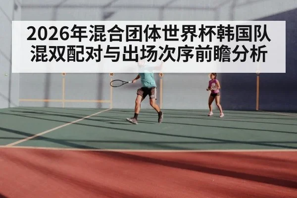 2026年混合团体世界杯韩国队混双配对与出场次序前瞻分析